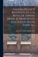 Galeria Regia O Biografia de Los Reyes de Espana Desde El Primero de Los Godos Hasta Isabel II....