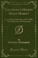 Galesburg's Mighty Horse Market: Leroy Marsh Sales Barn, 1877-1920, And, Memories of a Horseman (Classic Reprint)