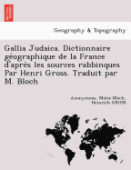 Gallia Judaica. Dictionnaire ge ographique de la France d'apres les sources rabbinques Par Henri Gross. Traduit par M. Bloch