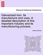 Galvanized Iron. Its Manufacture and Uses. a Detailed Description of This Important Industry and Its Manufacturing Process. - Davies, James, Mr.