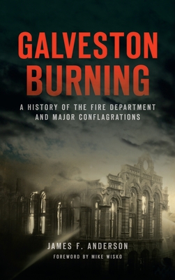 Galveston Burning: A History of the Fire Department and Major Conflagrations - Anderson, James F, and Wisko, Mike (Foreword by)