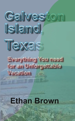 Galveston Island, Texas: Everything You need for an Unforgettable Vacation - Brown, Ethan