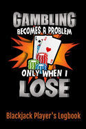 Gambling Becomes A Problem Only When I Lose Blackjack Player's Logbook: Casino Blackjack Player's Logbook; 6" x 9" and 102 pages of Blackjack Player Logs, Notes, Misc Info Sheets and More!