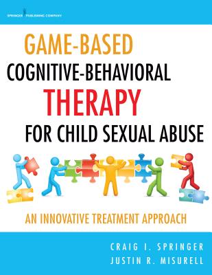 Game-Based Cognitive-Behavioral Therapy for Child Sexual Abuse: An Innovative Treatment Approach - Springer, Craig I, PhD, and Misurell, Justin, PhD