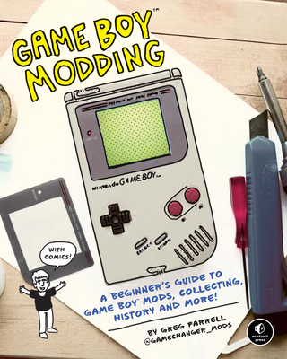Game Boy Modding: A Beginner's Guide to Game Boy Mods, Collecting, History, and More! - Farrell, Greg