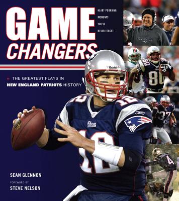 Game Changers: New England Patriots: The Greatest Plays in New England Patriots History - Glennon, Sean, and Nelson, Steve (Foreword by)