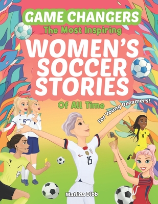 Game Changers - The Most Inspiring Women's Soccer Stories Of All Time: For Young Dreamers! - Dibb, Matilda