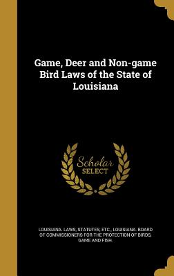 Game, Deer and Non-game Bird Laws of the State of Louisiana - Louisiana Laws, Statutes Etc (Creator), and Louisiana Board of Commissioners for Th (Creator)