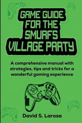 Game Guide for the Smurfs Village Party: A comprehensive manual with strategies, tips and tricks for a wonderful gaming experience - LaRosa, David S