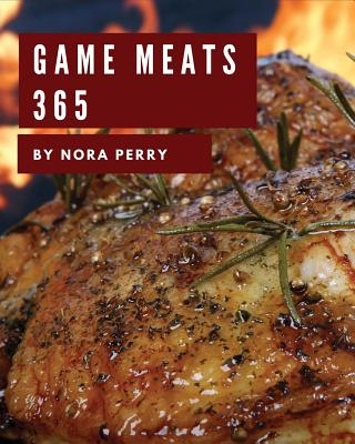 Game Meats 365: Enjoy 365 Days with Amazing Game Meat Recipes in Your Own Game Meat Cookbook! [book 1] - Perry, Nora