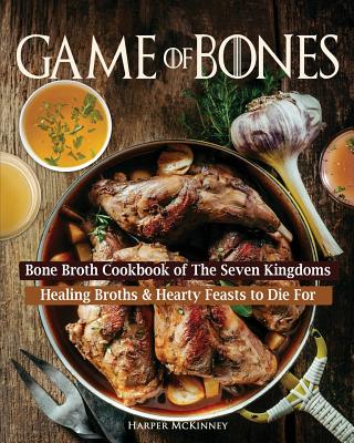 Game of Bones: Bone Broth Cookbook of the Seven Kingdoms: Healing Broths and Hearty Feasts to Die For - McKinney, Harper