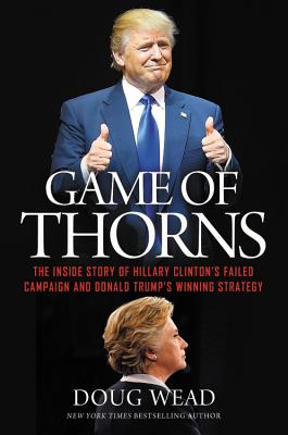 Game of Thorns: The Inside Story of Hillary Clinton's Failed Campaign and Donald Trump's Winning Strategy - Wead, Doug