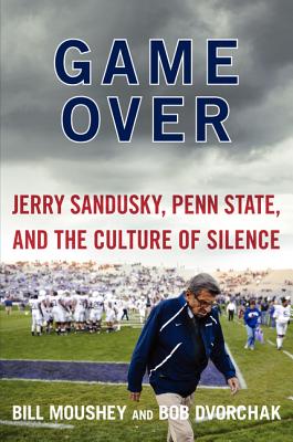 Game Over: Jerry Sandusky, Penn State, and the Culture of Silence - Moushey, Bill, and Dvorchak, Robert