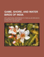 Game, Shore, and Water Birds of India: With Additional References to Their Allied Species in Other Parts of the World (Classic Reprint)