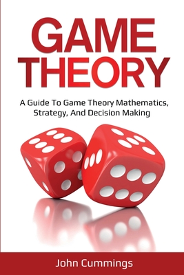 Game Theory: A Beginner's Guide to Game Theory Mathematics, Strategy & Decision-Making - Cummings, John