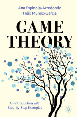 Game Theory: An Introduction with Step-By-Step Examples - Espinola-Arredondo, Ana, and Muoz-Garcia, Felix