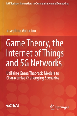 Game Theory, the Internet of Things and 5g Networks: Utilizing Game Theoretic Models to Characterize Challenging Scenarios - Antoniou, Josephina