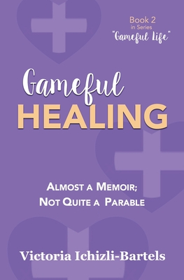 Gameful Healing: Almost a Memoir; Not Quite a Parable - Ichizli-Bartels, Victoria