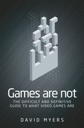 Games are Not: The Difficult and Definitive Guide to What Video Games are