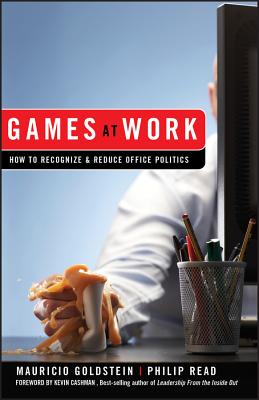 Games at Work: How to Recognize and Reduce Office Politics - Goldstein, Mauricio, and Read, Phil, and Cashman, Kevin (Foreword by)