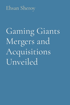 Gaming Giants Mergers and Acquisitions Unveiled - Sheroy, Ehsan