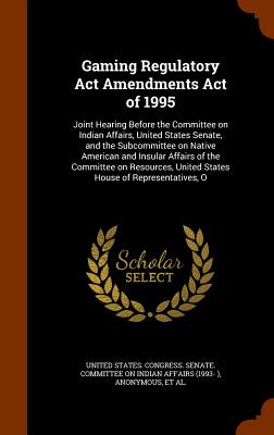 Gaming Regulatory Act Amendments Act of 1995: Joint Hearing Before the Committee on Indian Affairs, United States Senate, and the Subcommittee on Native American and Insular Affairs of the Committee on Resources, United States House of Representatives, O - United States Congress Senate Committ (Creator), and United States Congress House Committe (Creator)