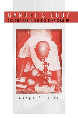 Gandhi's Body: Sex, Diet, and the Politics of Nationalism - Alter, Joseph S