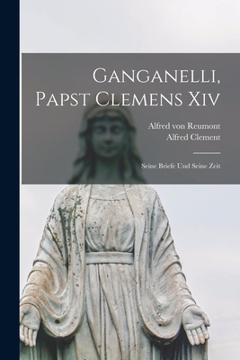 Ganganelli, Papst Clemens XIV: Seine Briefe Und Seine Zeit - Von Reumont, Alfred, and Clement, Alfred