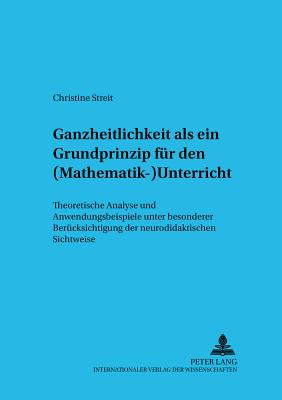 Ganzheitlichkeit ALS Ein Grundprinzip Fuer Den (Mathematik-)Unterricht: Theoretische Analyse Und Anwendungsbeispiele Unter Besonderer Beruecksichtigung Der Neurodidaktischen Sichtweise - Rauch, Martin (Editor), and Streit, Christine