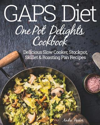 GAPS Diet One Pot Delights Cookbook: Delicious Slow Cooker, Stockpot, Skillet & Roasting Pan Recipes - Parker, Andre