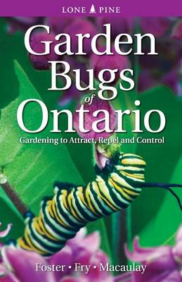 Garden Bugs of Ontario: Gardening to Attract, Repel and Control - Foster, Leslie, and Fry, Ken, and Macaulay, Doug