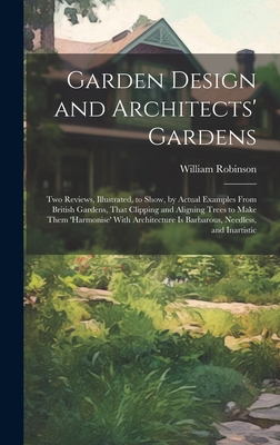 Garden Design and Architects' Gardens: Two Reviews, Illustrated, to Show, by Actual Examples From British Gardens, That Clipping and Aligning Trees to Make Them 'harmonise' With Architecture Is Barbarous, Needless, and Inartistic - Robinson, William