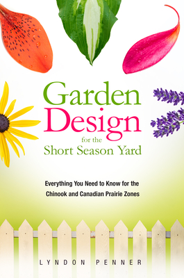 Garden Design for the Short Season Yard: Everything You Need to Know for the Chinook and Canadian Prairie Zones - Penner, Lyndon