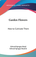 Garden Flowers; How to Cultivate Them. a Treatise on the Culture of Hardy Ornamental Trees, Shrubs, Annuals, Herbaceous and Bedding Plants