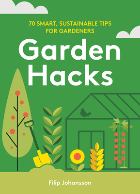 Garden Hacks: 70 Smart, Sustainable Tips for Gardeners - Johansson, Filip