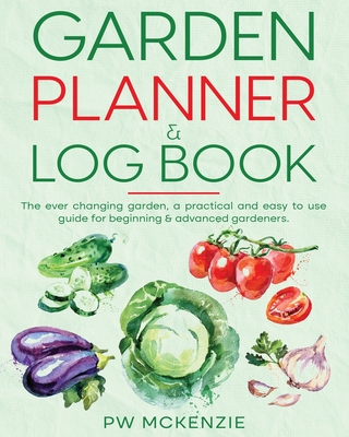 Garden Planner & Log Book: The ever changing garden, a practical & easy to use guide for beginning & advanced gardeners - McKenzie, Pw