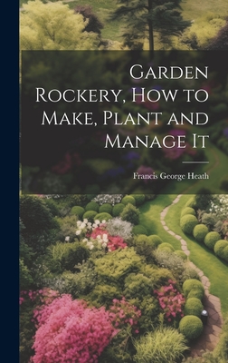 Garden Rockery, how to Make, Plant and Manage It - Heath, Francis George