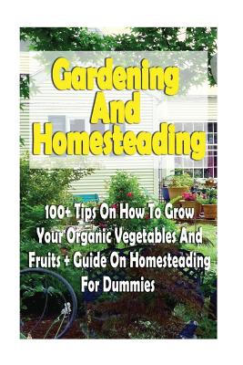Gardening And Homesteading: 100+ Tips On How To Grow Your Organic Vegetables And Fruits + Guide On Homesteading For Dummies: (Organic Gardening, Vegetables, Herbs, Beginners Gardening) - DeRosa, Helen, and Garland, Julianne, and Stone, Helen