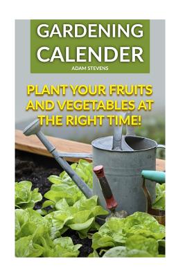 Gardening Calender: Plant Your Fruits and Vegetables at the Right Time!: (Gardening for Beginners, Gardening Books) - Stevens, Adam