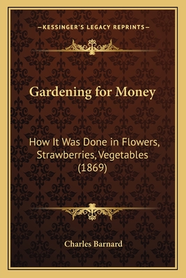 Gardening for Money: How It Was Done in Flowers, Strawberries, Vegetables (1869) - Barnard, Charles P