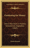 Gardening for Money: How It Was Done in Flowers, Strawberries, Vegetables (1869)