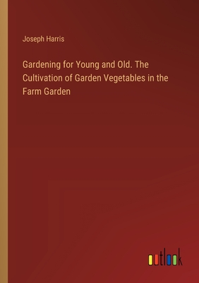 Gardening for Young and Old. The Cultivation of Garden Vegetables in the Farm Garden - Harris, Joseph