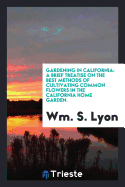 Gardening in California: A Brief Treatise on the Best Methods of Cultivating Common Flowers in ...