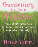 Gardening in Your Nightie: What Every Passionate Gardener Should Know, But Never Dared to Ask...