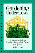 Gardening Under Cover: A Northwest Guide to Solar Greenhouses, Cold Frames, and Cloches - Head, William
