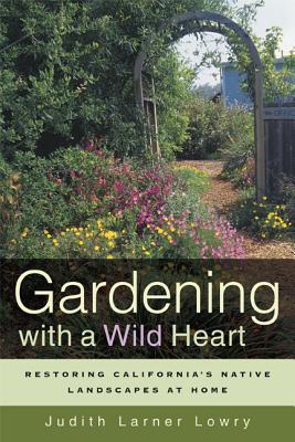 Gardening with a Wild Heart: Restoring California's Native Landscapes at Home - Lowry, Judith Larner