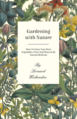 Gardening with Nature - How to Grow Your Own Vegetables, Fruit and Flowers by Natural Methods - Wickenden, Leonard