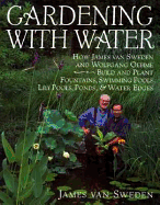 Gardening with Water: How James Van Sweden and Wolfgang Oehme Plant Fountains, Lily Pools, Swimming Pools, Ponds...