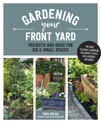 Gardening Your Front Yard: Projects and Ideas for Big and Small Spaces - Includes Vegetable Gardening, Pollinator Plants, Rain Gardens, and More! - Nolan, Tara
