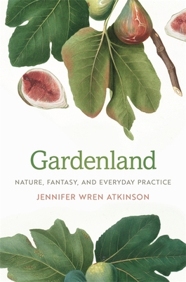 Gardenland: Nature, Fantasy, and Everyday Practice - Atkinson, Jennifer Wren